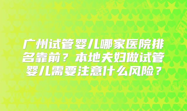 广州试管婴儿哪家医院排名靠前?本地夫妇做试管婴儿需要注意什么风险?