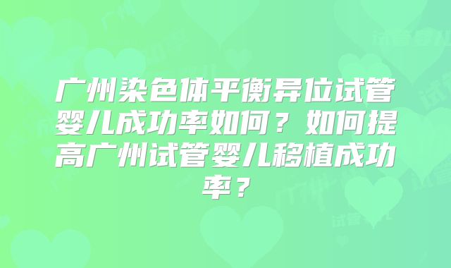 广州染色体平衡异位试管婴儿成功率如何？如何提高广州试管婴儿移植成功率？