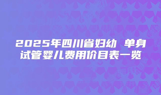 2025年四川省妇幼 单身试管婴儿费用价目表一览