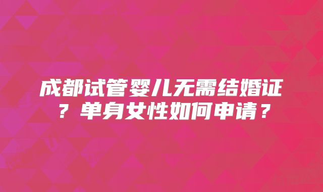 成都试管婴儿无需结婚证？单身女性如何申请？