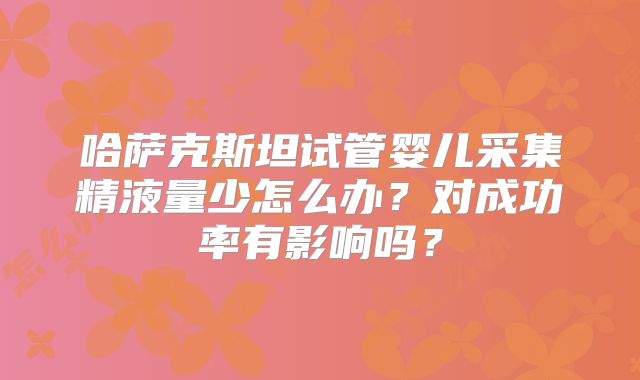 哈萨克斯坦试管婴儿采集精液量少怎么办？对成功率有影响吗？