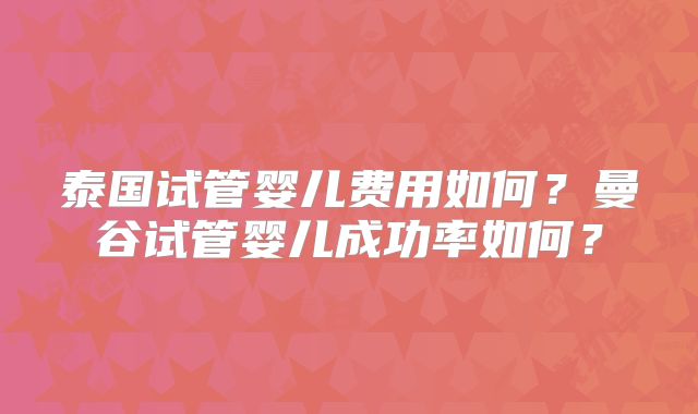 泰国试管婴儿费用如何？曼谷试管婴儿成功率如何？