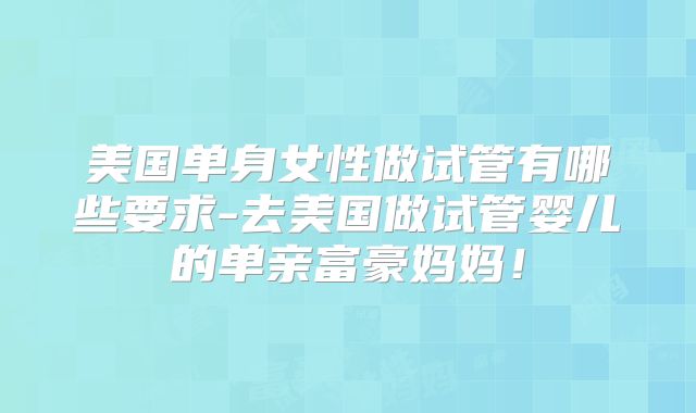 美国单身女性做试管有哪些要求-去美国做试管婴儿的单亲富豪妈妈！