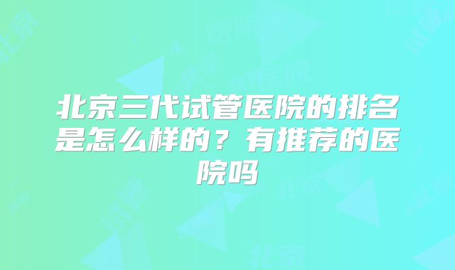北京三代试管医院的排名是怎么样的？有推荐的医院吗