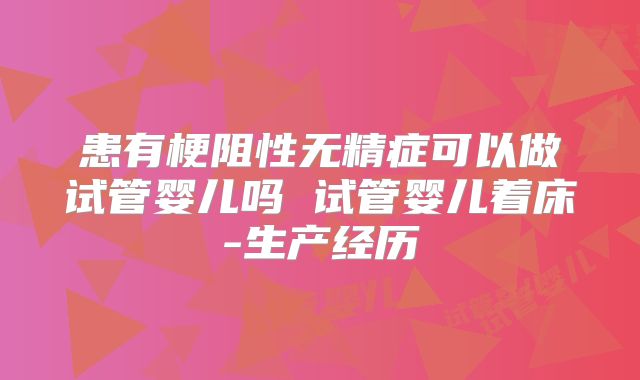 患有梗阻性无精症可以做试管婴儿吗 试管婴儿着床-生产经历