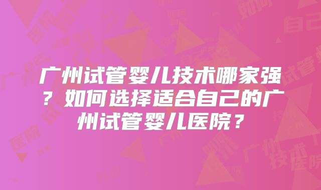 广州试管婴儿技术哪家强？如何选择适合自己的广州试管婴儿医院？