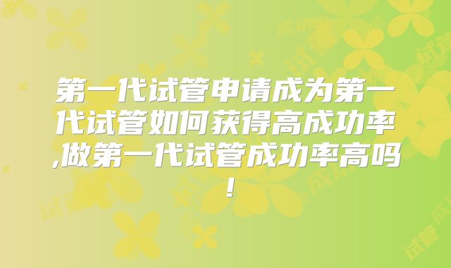 第一代试管申请成为第一代试管如何获得高成功率,做第一代试管成功率高吗！
