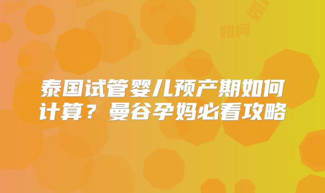 泰国试管婴儿预产期如何计算？曼谷孕妈必看攻略
