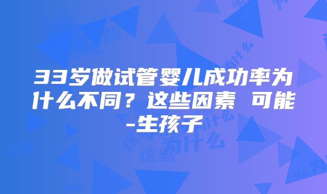 33岁做试管婴儿成功率为什么不同？这些因素 可能-生孩子