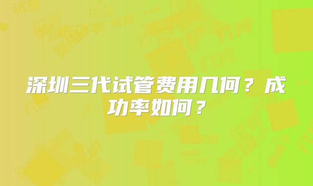 深圳三代试管费用几何？成功率如何？