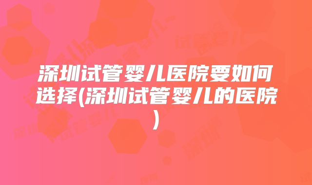 深圳试管婴儿医院要如何选择(深圳试管婴儿的医院)