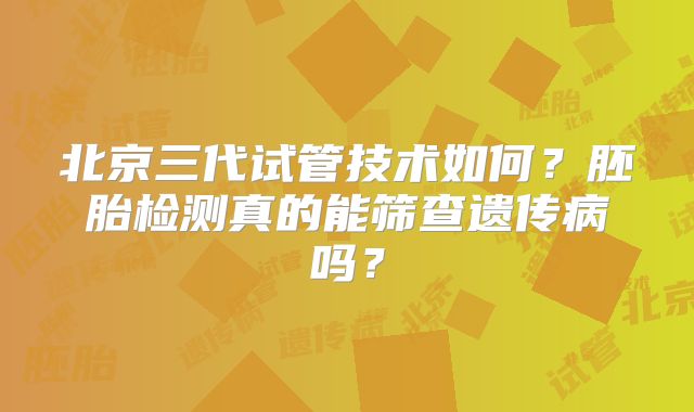 北京三代试管技术如何？胚胎检测真的能筛查遗传病吗？