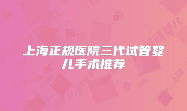 上海正规医院三代试管婴儿手术推荐