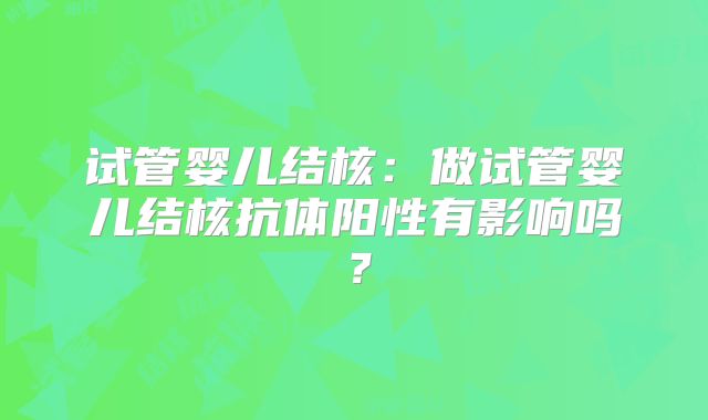 试管婴儿结核：做试管婴儿结核抗体阳性有影响吗？