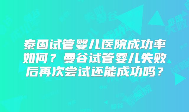 泰国试管婴儿医院成功率如何？曼谷试管婴儿失败后再次尝试还能成功吗？