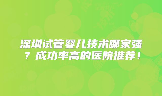 深圳试管婴儿技术哪家强？成功率高的医院推荐！