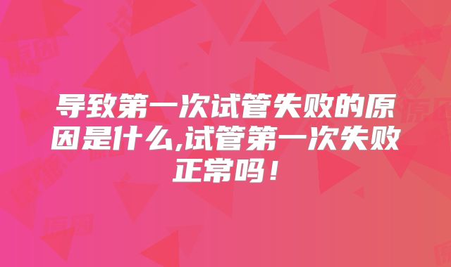 导致第一次试管失败的原因是什么,试管第一次失败正常吗！