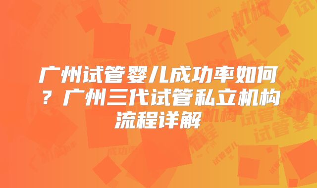 广州试管婴儿成功率如何？广州三代试管私立机构流程详解