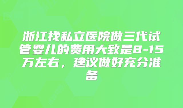 浙江找私立医院做三代试管婴儿的费用大致是8-15万左右，建议做好充分准备