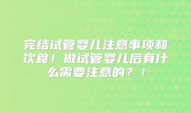 完结试管婴儿注意事项和饮食！做试管婴儿后有什么需要注意的？！