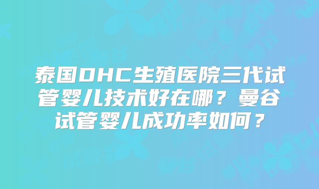 泰国DHC生殖医院三代试管婴儿技术好在哪？曼谷试管婴儿成功率如何？