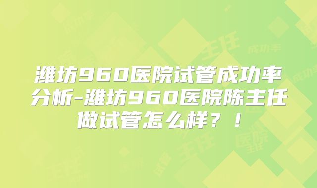 潍坊960医院试管成功率分析-潍坊960医院陈主任做试管怎么样？！