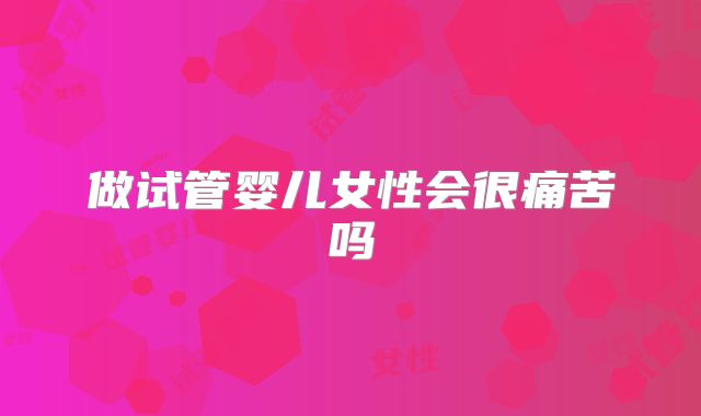 做试管婴儿女性会很痛苦吗