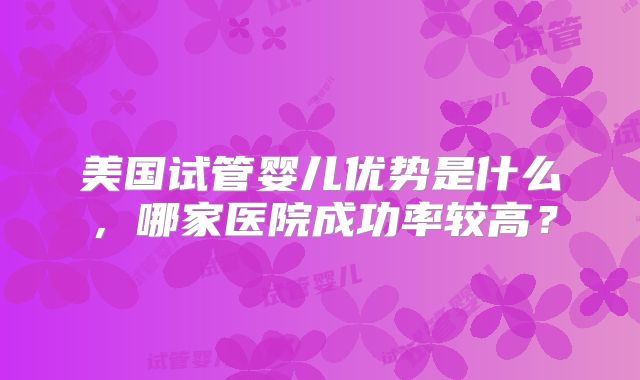 美国试管婴儿优势是什么，哪家医院成功率较高？