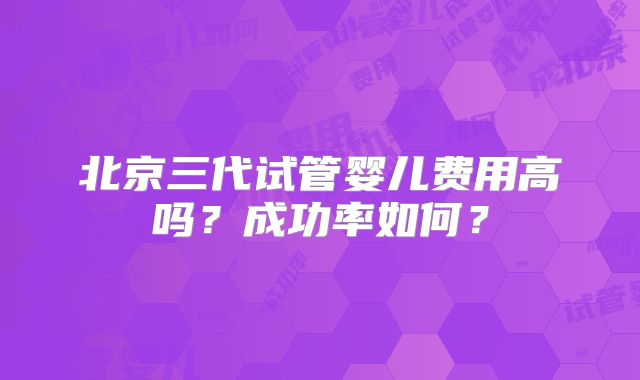 北京三代试管婴儿费用高吗？成功率如何？
