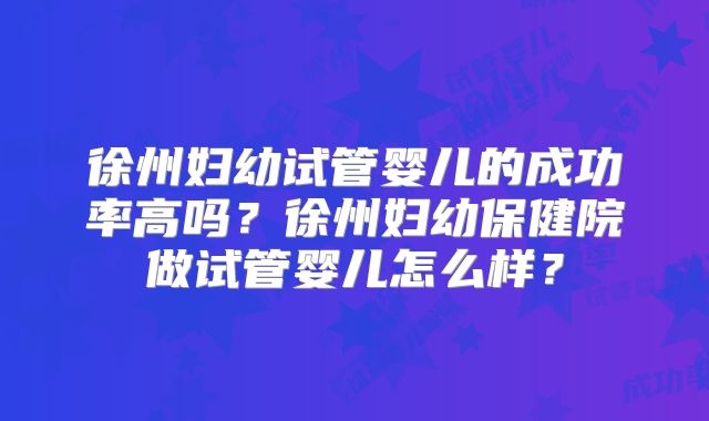 徐州妇幼试管婴儿的成功率高吗?徐州妇幼保健院做试管婴儿怎么样?
