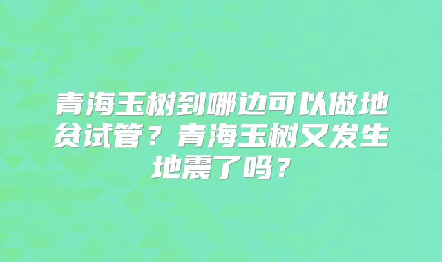 青海玉树到哪边可以做地贫试管?青海玉树又发生地震了吗?