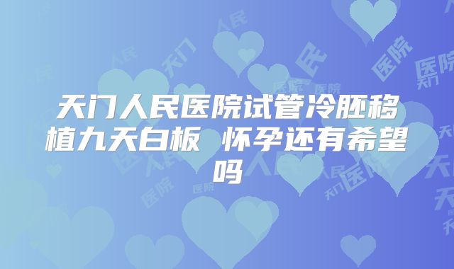天门人民医院试管冷胚移植九天白板 怀孕还有希望吗