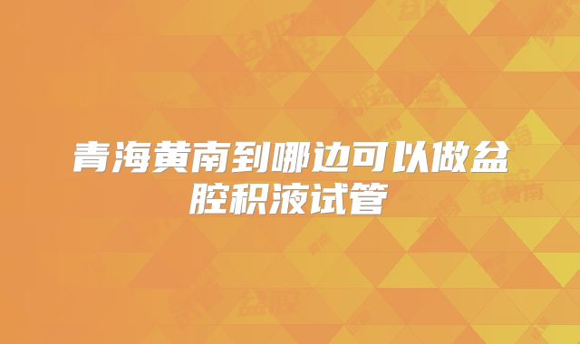 青海黄南到哪边可以做盆腔积液试管