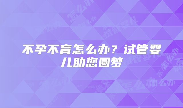 不孕不育怎么办？试管婴儿助您圆梦