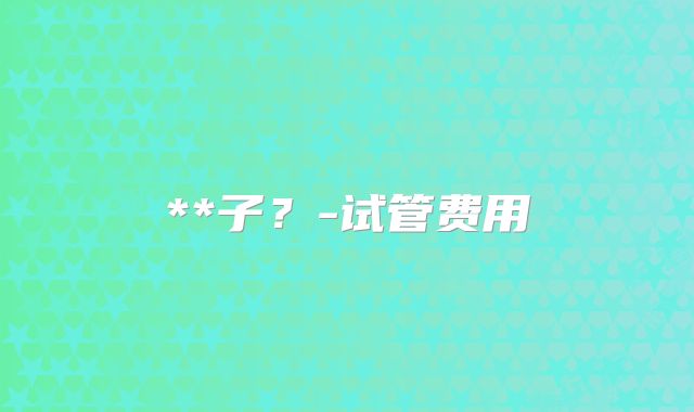 **子？-试管费用