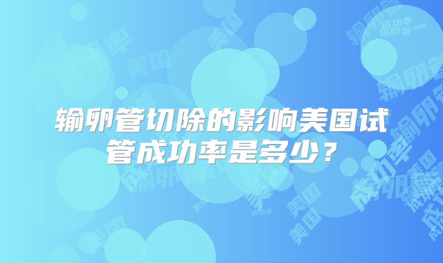 输卵管切除的影响美国试管成功率是多少?