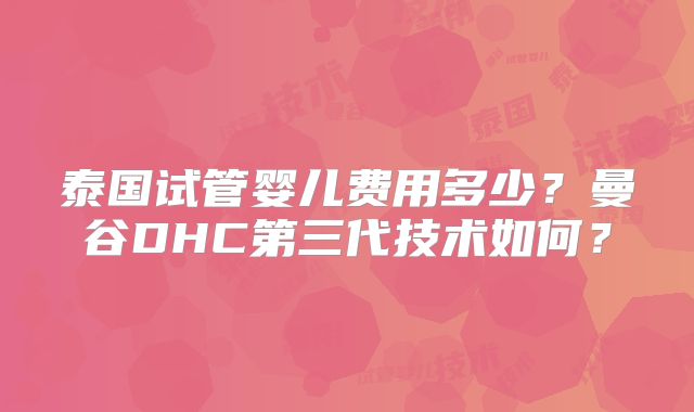 泰国试管婴儿费用多少？曼谷DHC第三代技术如何？