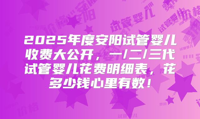 2025年度安阳试管婴儿收费大公开,一/二/三代试管婴儿花费明细表,花多少钱心里有数!