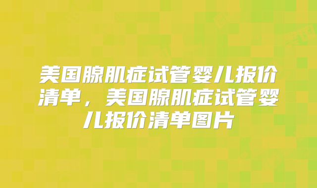 美国腺肌症试管婴儿报价清单，美国腺肌症试管婴儿报价清单图片