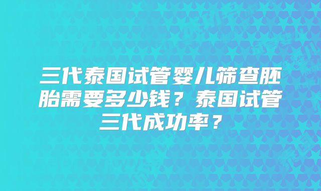 三代泰国试管婴儿筛查胚胎需要多少钱？泰国试管三代成功率？
