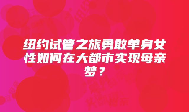纽约试管之旅勇敢单身女性如何在大都市实现母亲梦？