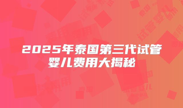 2025年泰国第三代试管婴儿费用大揭秘