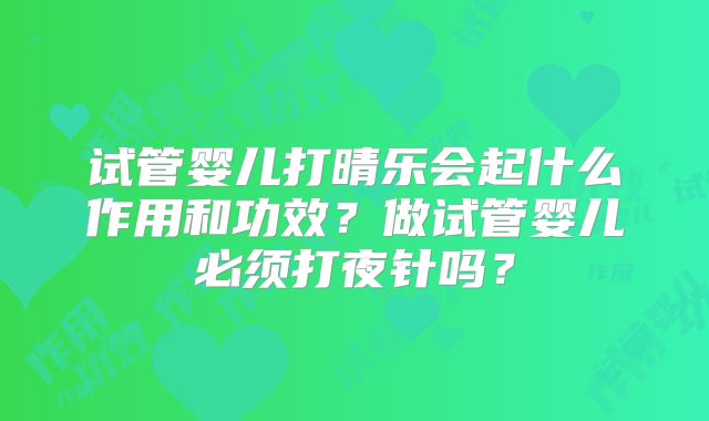 试管婴儿打晴乐会起什么作用和功效？做试管婴儿必须打夜针吗？