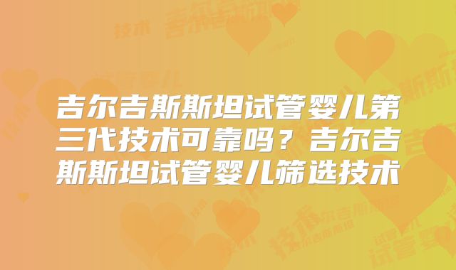吉尔吉斯斯坦试管婴儿第三代技术可靠吗？吉尔吉斯斯坦试管婴儿筛选技术