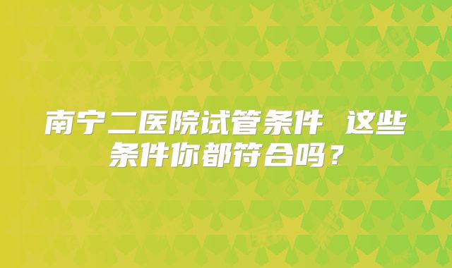 南宁二医院试管条件 这些条件你都符合吗？