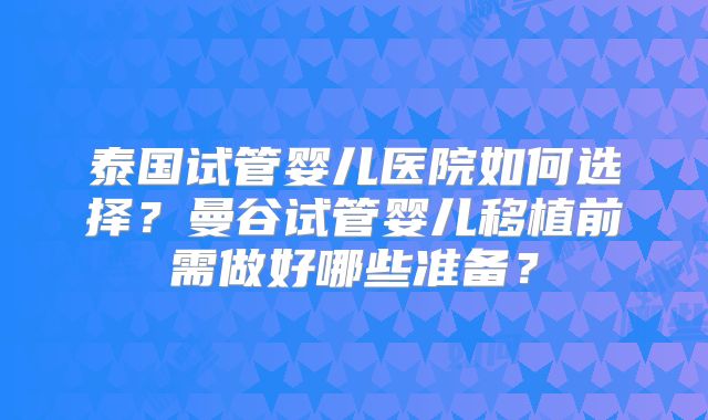 泰国试管婴儿医院如何选择？曼谷试管婴儿移植前需做好哪些准备？