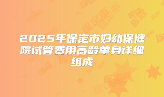 2025年保定市妇幼保健院试管费用高龄单身详细组成