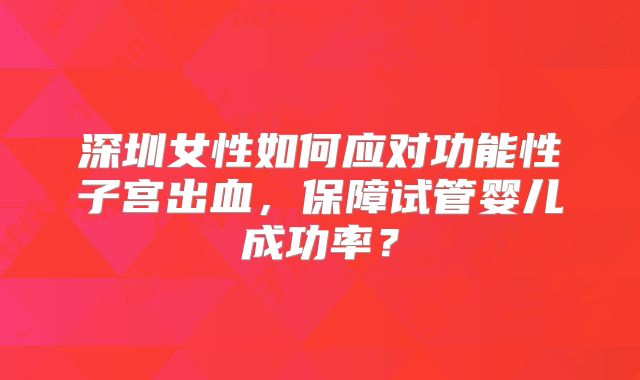 深圳女性如何应对功能性子宫出血，保障试管婴儿成功率？