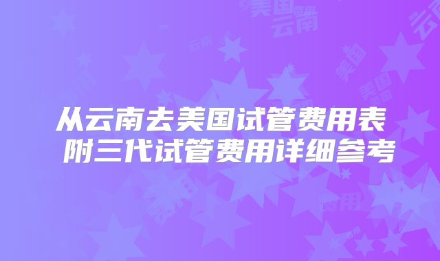 从云南去美国试管费用表 附三代试管费用详细参考