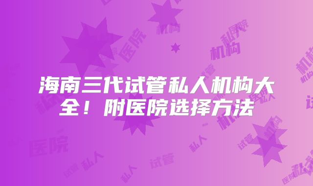 海南三代试管私人机构大全！附医院选择方法